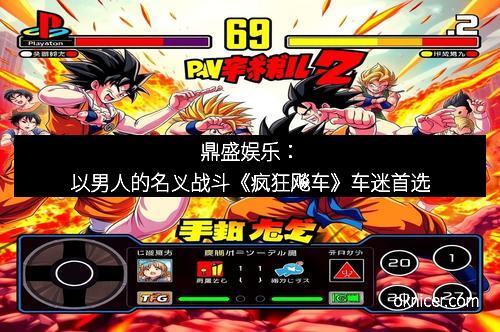 鼎盛娱乐：以男人的名义战斗《疯狂飚车》车迷首选